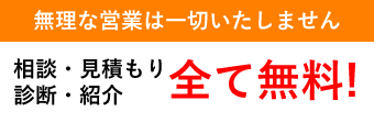 無理な営業は一切いたしません相談・見積もり診断・紹介全て無料!