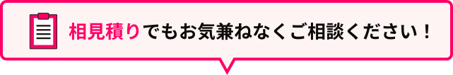 相見積りでもお気兼ねなくご相談ください！